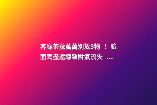 客廳茶幾萬萬別放3物！臉面丟盡還導致財氣流失！馬上扔了吧